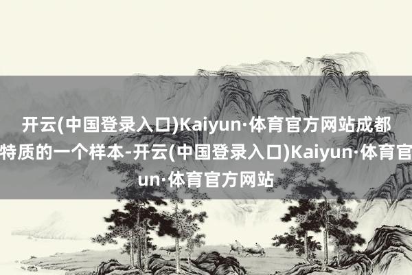 开云(中国登录入口)Kaiyun·体育官方网站成都是极具特质的一个样本-开云(中国登录入口)Kaiyun·体育官方网站
