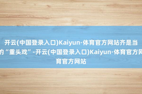 开云(中国登录入口)Kaiyun·体育官方网站齐是当日的“重头戏”-开云(中国登录入口)Kaiyun·体育官方网站