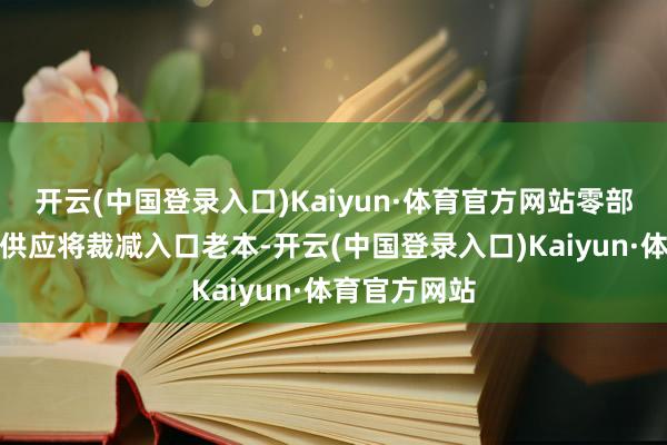 开云(中国登录入口)Kaiyun·体育官方网站零部件的原土化供应将裁减入口老本-开云(中国登录入口)Kaiyun·体育官方网站