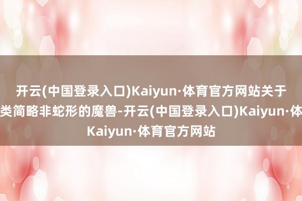 开云(中国登录入口)Kaiyun·体育官方网站关于其他东谈主类简略非蛇形的魔兽-开云(中国登录入口)Kaiyun·体育官方网站