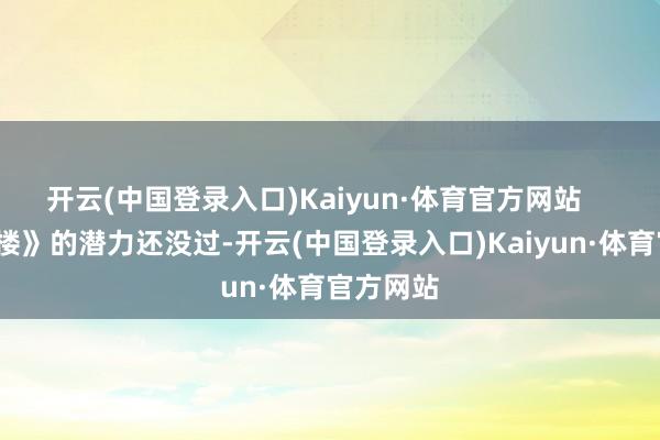 开云(中国登录入口)Kaiyun·体育官方网站       《莲花楼》的潜力还没过-开云(中国登录入口)Kaiyun·体育官方网站