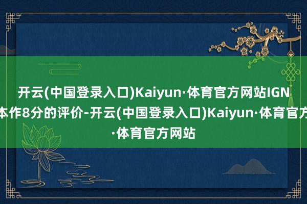 开云(中国登录入口)Kaiyun·体育官方网站IGN赐与本作8分的评价-开云(中国登录入口)Kaiyun·体育官方网站