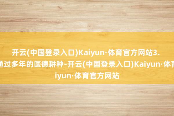 开云(中国登录入口)Kaiyun·体育官方网站3. 医德效用通过多年的医德耕种-开云(中国登录入口)Kaiyun·体育官方网站