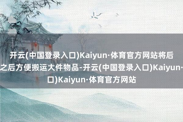 开云(中国登录入口)Kaiyun·体育官方网站将后排的座椅放倒之后方便搬运大件物品-开云(中国登录入口)Kaiyun·体育官方网站
