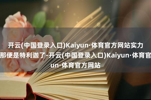 开云(中国登录入口)Kaiyun·体育官方网站实力最强的那便是特利迦了-开云(中国登录入口)Kaiyun·体育官方网站