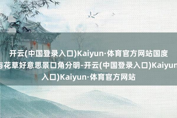 开云(中国登录入口)Kaiyun·体育官方网站国度安全训诲元素与花草好意思景口角分明-开云(中国登录入口)Kaiyun·体育官方网站